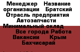 Менеджер › Название организации ­ Братский › Отрасль предприятия ­ Автозапчасти › Минимальный оклад ­ 40 000 - Все города Работа » Вакансии   . Крым,Бахчисарай